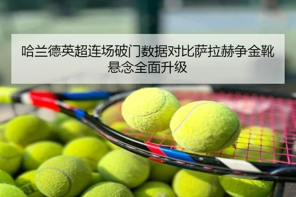 哈兰德英超连场破门数据对比萨拉赫争金靴悬念全面升级