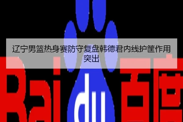 辽宁男篮热身赛防守复盘韩德君内线护筐作用突出