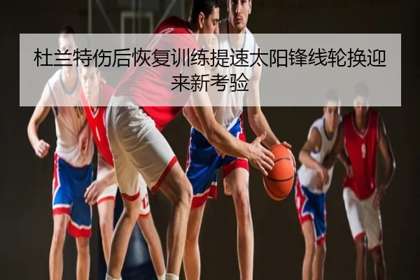 杜兰特伤后恢复训练提速太阳锋线轮换迎来新考验