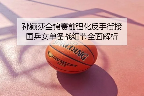 孙颖莎全锦赛前强化反手衔接 国乒女单备战细节全面解析