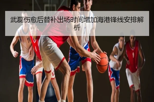 武磊伤愈后替补出场时间增加海港锋线安排解析